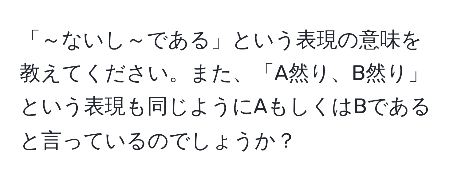 「～ないし～である」という表現の意味を教えてください。また、「A然り、B然り」という表現も同じようにAもしくはBであると言っているのでしょうか？