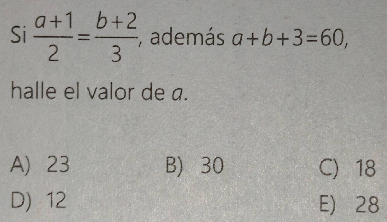 Si  (a+1)/2 = (b+2)/3  7 además a+b+3=60, 
halle el valor de a.
A 23 B) 30 C 18
D) 12 E) 28