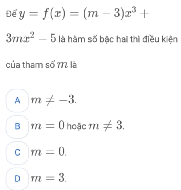 Để y=f(x)=(m-3)x^3+
3mx^2-5 là hàm số bậc hai thì điều kiện
của tham số M là
A m!= -3.
B m=0 hoặc m!= 3.
C m=0.
D m=3.