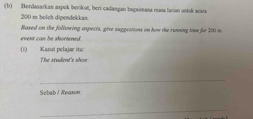 Berdasarkan aspek berikut, beri cadangan bagaimana masa larian untuk acara
200 m boleh dipendekkan. 
Based on the following aspects, give suggestions on how the running time for 200 m
event can be shortened. 
(i) Kasut pelajar itu: 
The student's shoe: 
_ 
Sebab / Reason: 
_