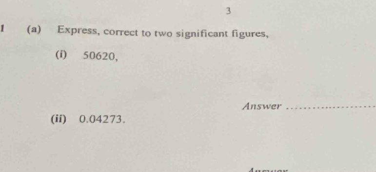 3 
1 (a) Express, correct to two significant figures, 
(i) 50620, 
Answer_ 
(ii) 0.04273.