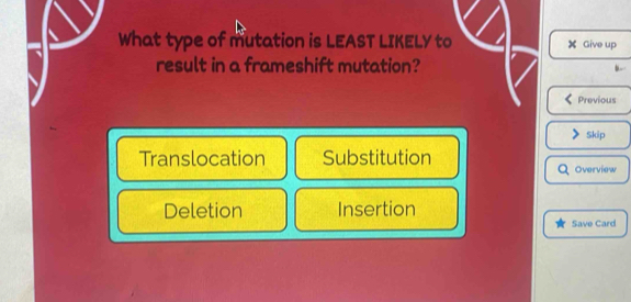 What type of mutation is LEAST LIKELY to ✘ Give up
result in a frameshift mutation?
Previous
Skip
Translocation Substitution
Overview
Deletion Insertion
Save Card