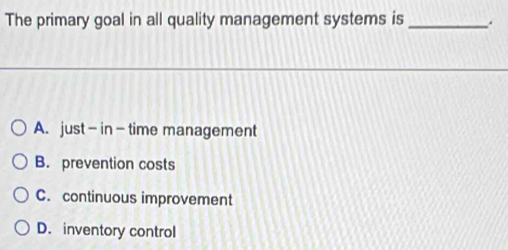 The primary goal in all quality management systems is_
A. just—in-time management
B. prevention costs
C. continuous improvement
D. inventory control