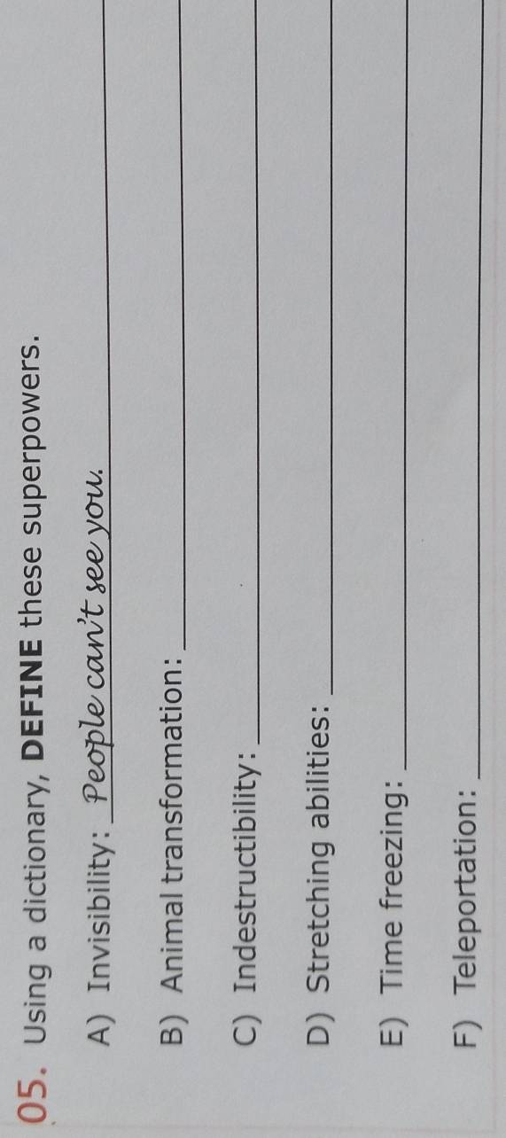 Using a dictionary, DEFINE these superpowers. 
A) Invisibility:_ an't see you. 
B) Animal transformation:_ 
C) Indestructibility:_ 
D)Stretching abilities:_ 
E) Time freezing：_ 
F) Teleportation:_