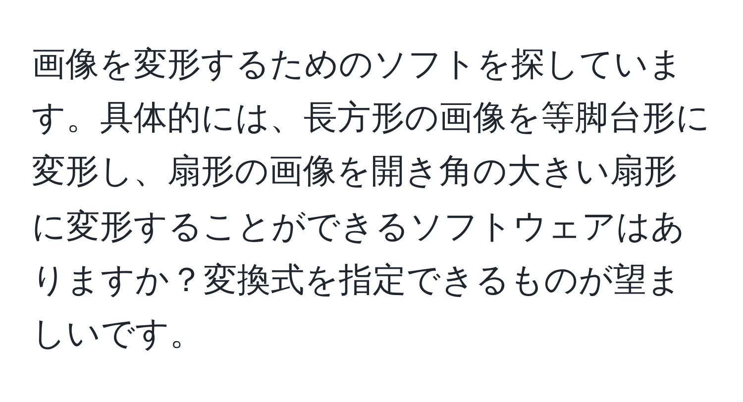 画像を変形するためのソフトを探しています。具体的には、長方形の画像を等脚台形に変形し、扇形の画像を開き角の大きい扇形に変形することができるソフトウェアはありますか？変換式を指定できるものが望ましいです。