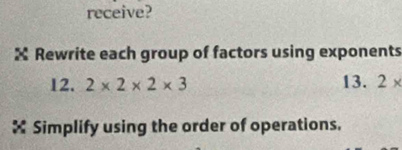 receive? 
X Rewrite each group of factors using exponents 
12. 2* 2* 2* 3 13. 2*
× Simplify using the order of operations.