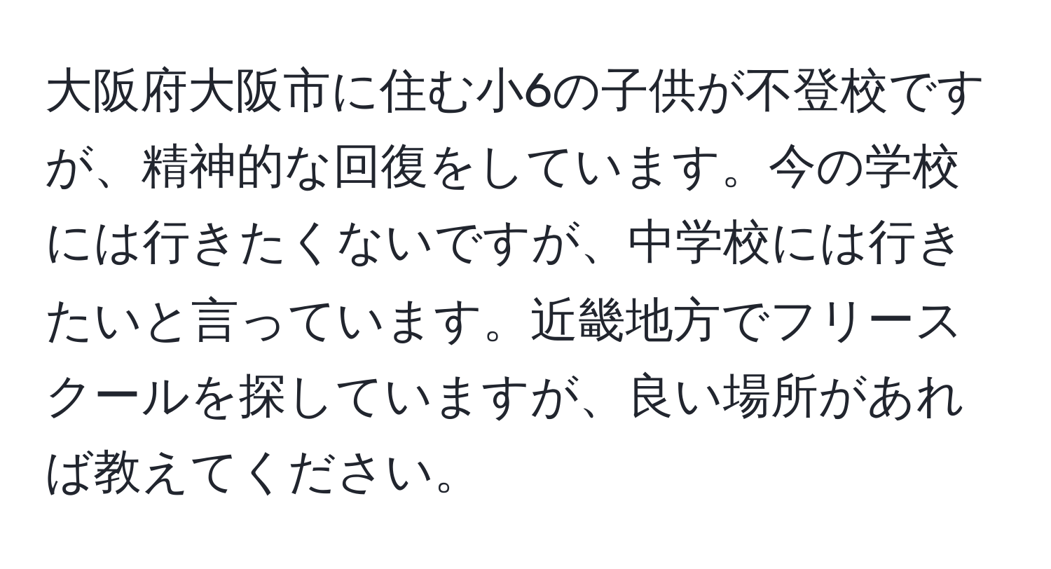 大阪府大阪市に住む小6の子供が不登校ですが、精神的な回復をしています。今の学校には行きたくないですが、中学校には行きたいと言っています。近畿地方でフリースクールを探していますが、良い場所があれば教えてください。