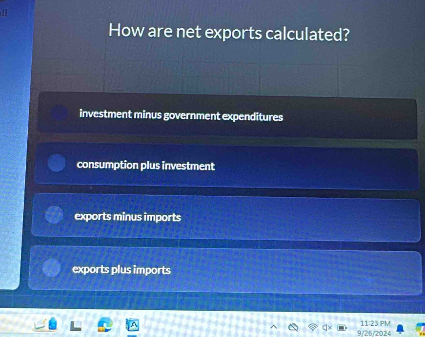 How are net exports calculated?
investment minus government expenditures
consumption plus investment
exports minus imports
exports plus imports
A
11:23 PM 
9/26/2024