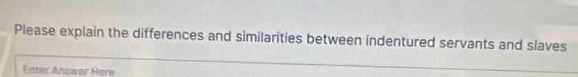 Please explain the differences and similarities between indentured servants and slaves 
Enter Answer Here