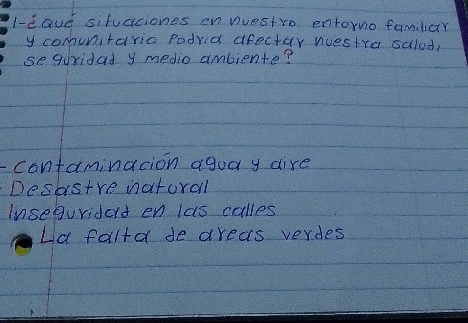 l-cave situaciones en westro entorno familiar
y comunitario podria dfectar nuestra salud,
seguridad y medio ambiente?
contaminacion agody dire
Desastre natoral
Inseguridat en las colles
La falta de areas verdes