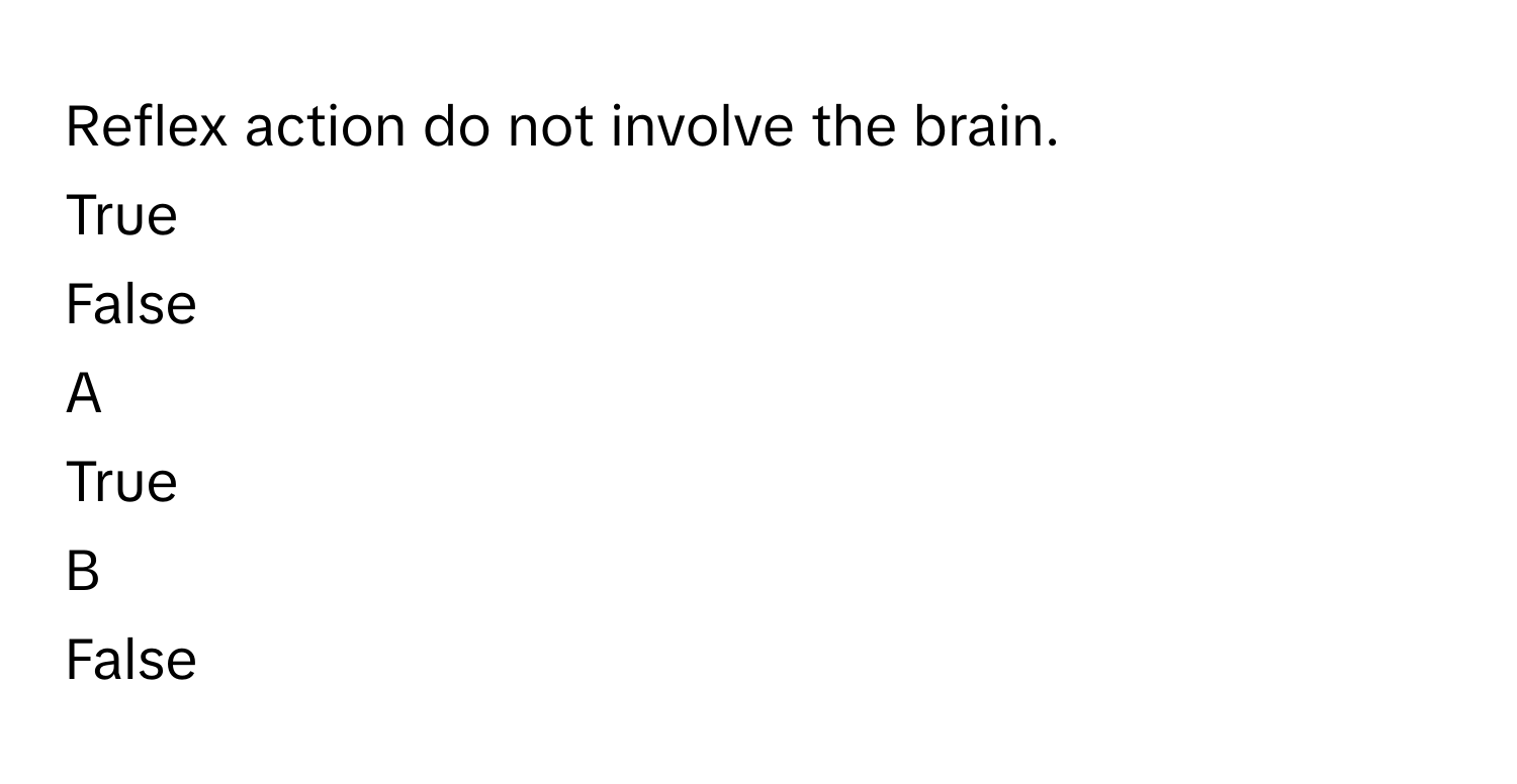 Reflex action do not involve the brain.
True
False

A  
True 


B  
False