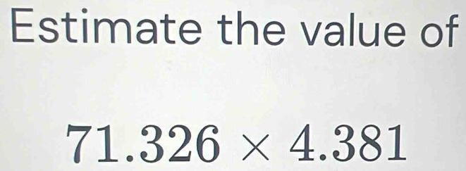 Estimate the value of
71.326* 4.381