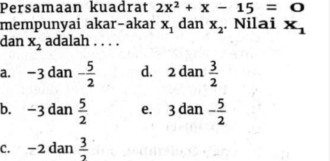 Persamaan kuadrat 2x^2+x-15=0
mempunyai akar-akar x_1 dan x_2. Nilai x_1
dan x_2 adalah . . . .
a. -3 dan - 5/2  d. 2 dan  3/2 
b. −3 dan  5/2  e. 3 dan - 5/2 
c. −2 dan  3/2 