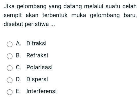 Jika gelombang yang datang melalui suatu celah
sempit akan terbentuk muka gelombang baru,
disebut peristiwa ...
A. Difraksi
B. Refraksi
C. Polarisasi
D. Dispersi
E. Interferensi