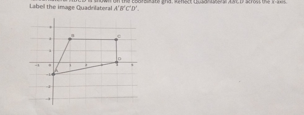 shown on the coordinate grid. Reflect Quadrilateral ABCD across the x-axis. 
Label the image Quadrilateral A'B'C'D'.