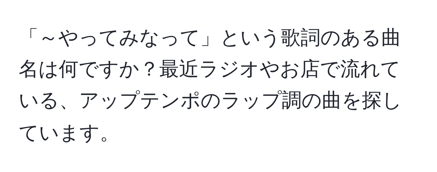 「～やってみなって」という歌詞のある曲名は何ですか？最近ラジオやお店で流れている、アップテンポのラップ調の曲を探しています。