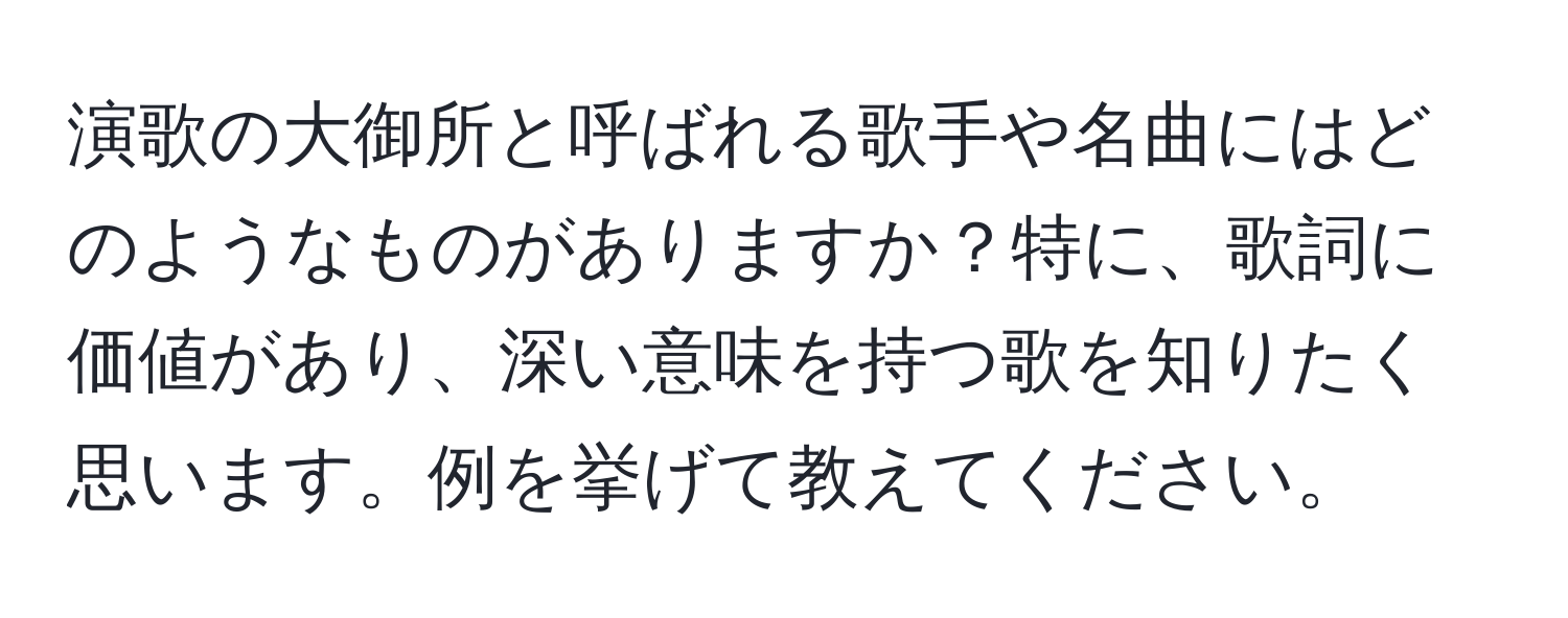 演歌の大御所と呼ばれる歌手や名曲にはどのようなものがありますか？特に、歌詞に価値があり、深い意味を持つ歌を知りたく思います。例を挙げて教えてください。