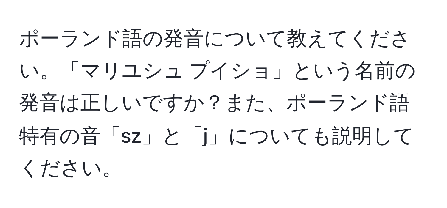 ポーランド語の発音について教えてください。「マリユシュ プイショ」という名前の発音は正しいですか？また、ポーランド語特有の音「sz」と「j」についても説明してください。