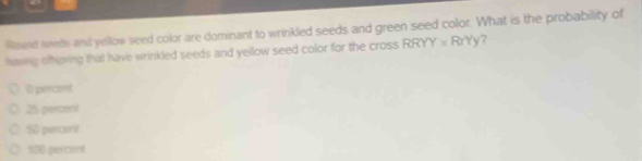 Rownd sends and yellow seed color are dominant to wrinkled seeds and green seed color. What is the probability of
having ofhering that have wrinkled seeds and yellow seed color for the cross RRYY≌ RrYy 7
0 percont
25 percent
50 percorit
130 percent