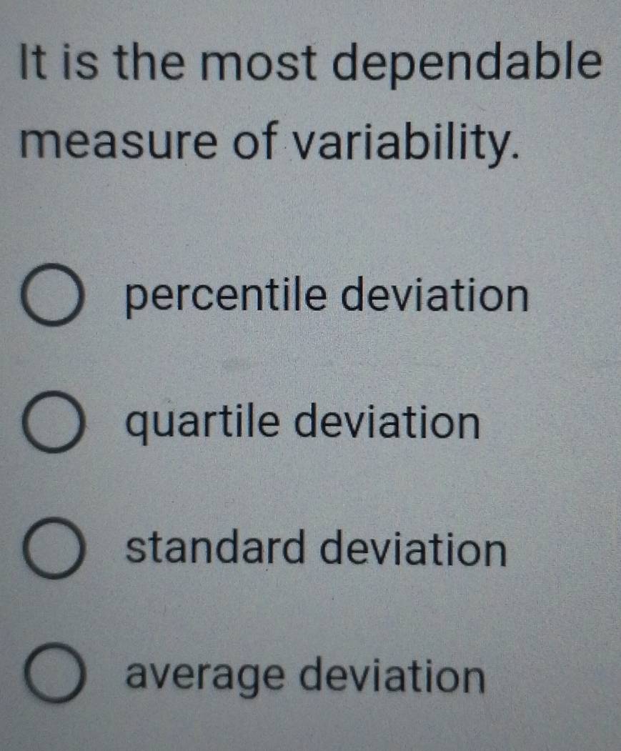 It is the most dependable
measure of variability.
percentile deviation
quartile deviation
standard deviation
average deviation