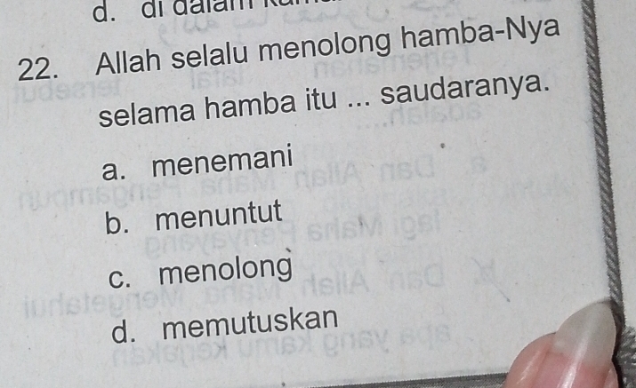 d. di đïam
22. Allah selalu menolong hamba-Nya
selama hamba itu ... saudaranya.
a. menemani
b. menuntut
c. menolong
d. memutuskan