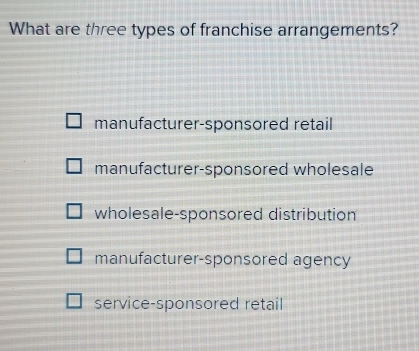 What are three types of franchise arrangements?
manufacturer-sponsored retail
manufacturer-sponsored wholesale
wholesale-sponsored distribution
manufacturer-sponsored agency
service-sponsored retail