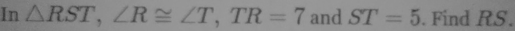 In △ RST, ∠ R≌ ∠ T, TR=7 and ST=5. Find RS.