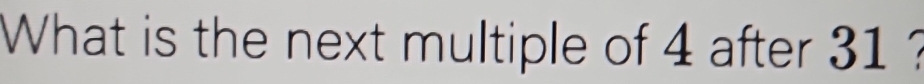 What is the next multiple of 4 after 31 ?