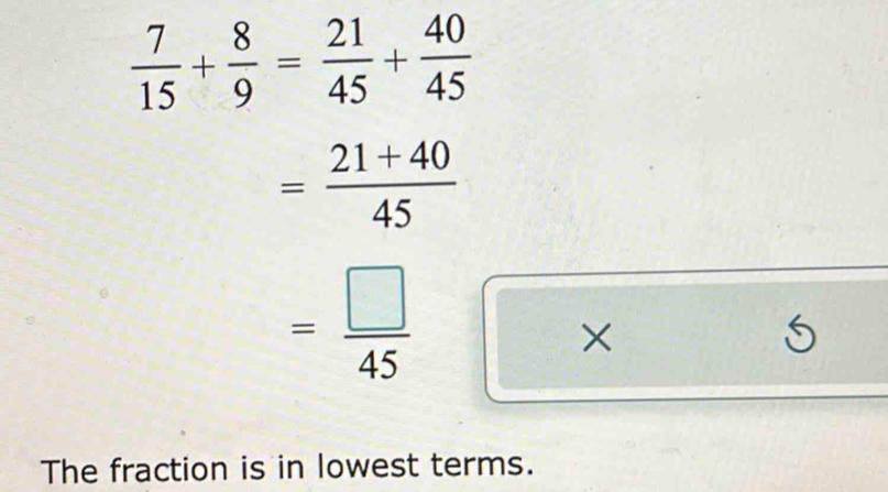  7/15 + 8/9 = 21/45 + 40/45 
= (21+40)/45 
= □ /45 
× 
5 
The fraction is in lowest terms.