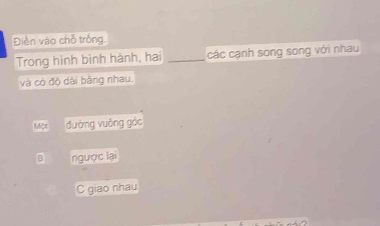 Điền vào chỗ trống
Trong hình bình hành, hai _các cạnh song song với nhau
và có độ dài bằng nhau.
Một đường vuông góc
B ngược lại
C giao nhau