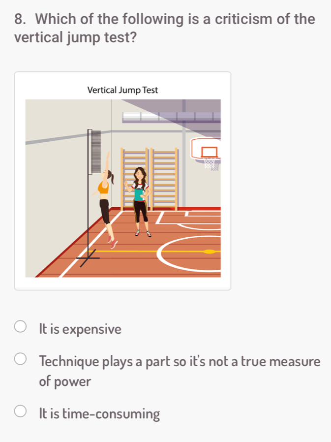 Which of the following is a criticism of the
vertical jump test?
It is expensive
Technique plays a part so it's not a true measure
of power
It is time-consuming