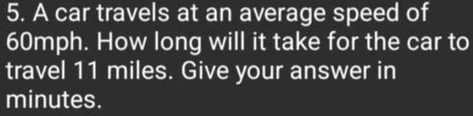 A car travels at an average speed of
60mph. How long will it take for the car to 
travel 11 miles. Give your answer in
minutes.