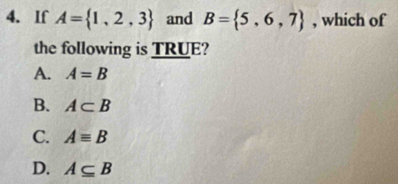 If A= 1,2,3 and B= 5,6,7 , which of
the following is TRUE?
A. A=B
B. A⊂ B
C. Aequiv B
D. A⊂eq B