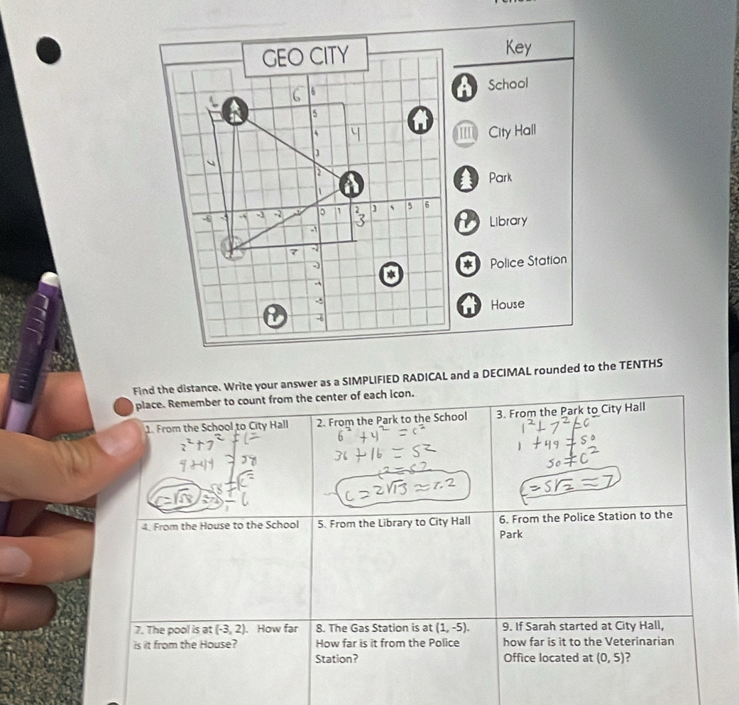 Key 
School 
City Hall 
Park 
Library 
* Police Station 
House 
Find the distance. Write your answer as a SIMPLIFIED RADICAL and a DECIMAL rounded to the TENTHS 
place. Remember to count from the center of each icon. 
1. From the School to City Hall 2. From the Park to the School 3. From the Park to City Hall 
4. From the House to the School 5. From the Library to City Hall 6. From the Police Station to the 
Park 
7. The pool is at (-3,2) How far 8. The Gas Station is at (1,-5). 9. If Sarah started at City Hall, 
is it from the House? How far is it from the Police how far is it to the Veterinarian 
Station? Office located at (0,5) ,
