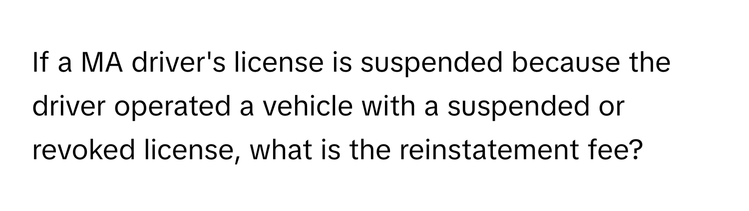 If a MA driver's license is suspended because the driver operated a vehicle with a suspended or revoked license, what is the reinstatement fee?