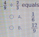  4/9 /  2/3  equals
A.  1/6 
B.  12/9 