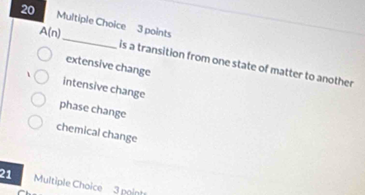 A(n)
is a transition from one state of matter to another
extensive change
intensive change
phase change
chemical change
21 Multiple Choice 3 point