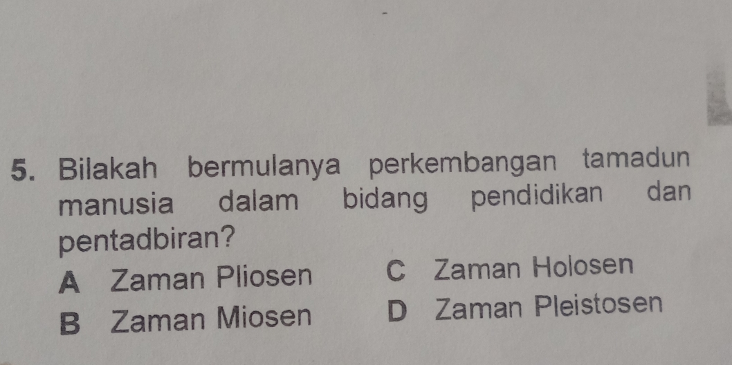 Bilakah bermulanya perkembangan tamadun
manusia dalam bidang pendidikan dan
pentadbiran?
A Zaman Pliosen C Zaman Holosen
B Zaman Miosen D Zaman Pleistosen