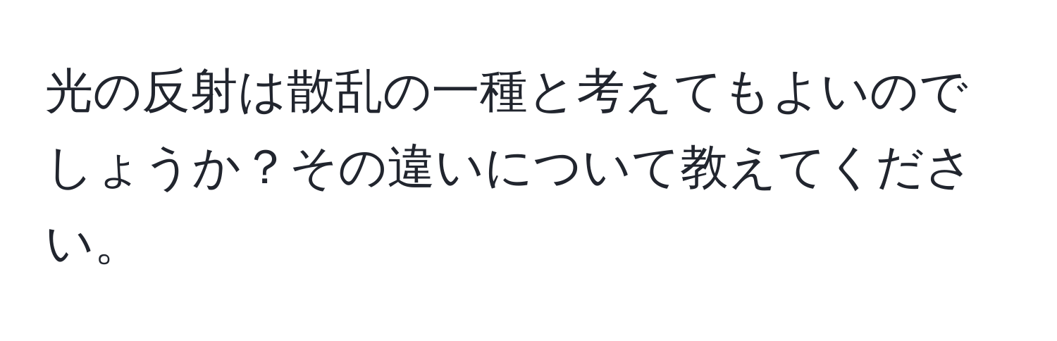 光の反射は散乱の一種と考えてもよいのでしょうか？その違いについて教えてください。