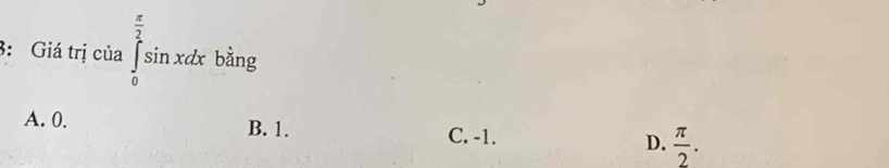 3: Giá trị của ∈tlimits _0^((frac π)2)sin xdx biny
A. 0. B. 1. D.  π /2 .
C. -1.