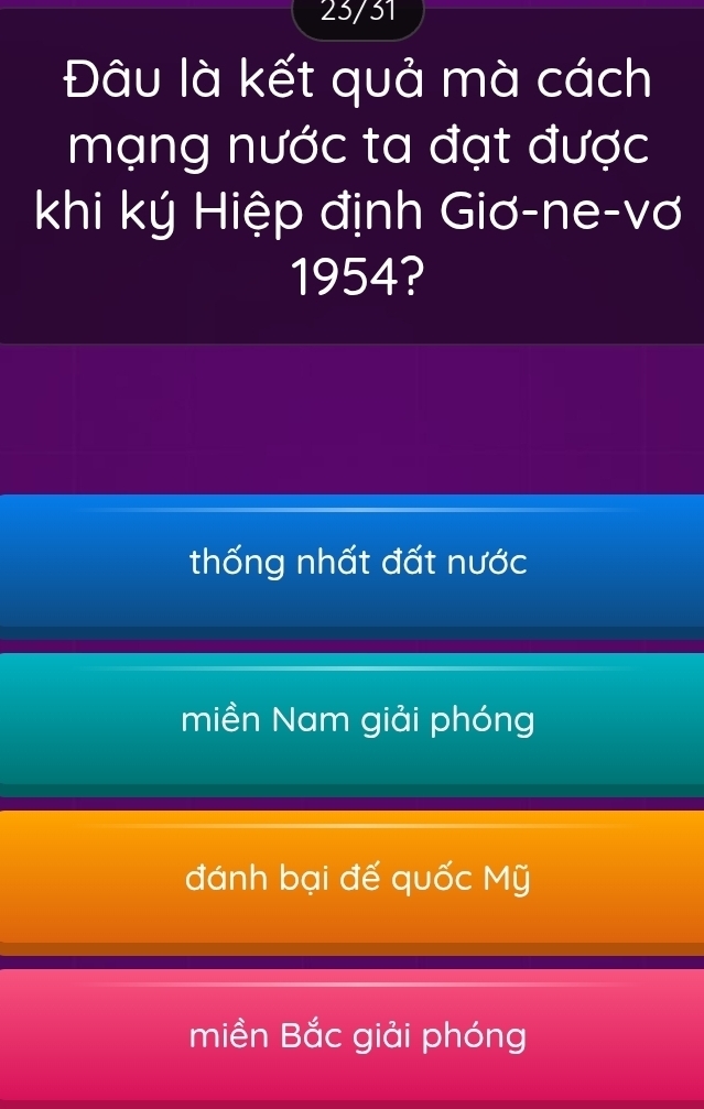 23/31
Đâu là kết quả mà cách
mạng nước ta đạt được
khi ký Hiệp định Giơ-ne-vơ
1954?
thống nhất đất nước
miền Nam giải phóng
đánh bại đế quốc Mỹ
miền Bắc giải phóng