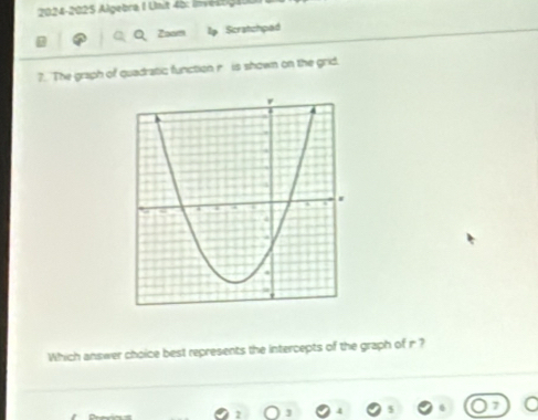 2024-2025 Algebra 1 Unit 4b: Invésog4) 
Zoam lp Scratchped 
?. The graph of quadratic function r is shown on the grid. 
Which answer choice best represents the intercepts of the graph of r ? 
a
2 J 4