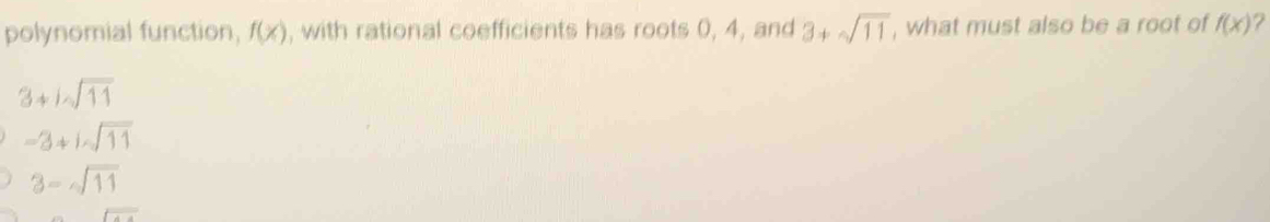 polynomial function, f(x) , with rational coefficients has roots 0, 4, and 3+sqrt(11) , what must also be a root of f(x) 7
3+isqrt(11)
-3+1sqrt(11)
3-sqrt(11)
foverline A