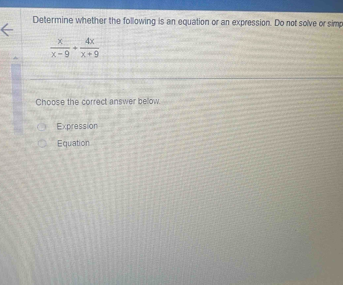 Determine whether the following is an equation or an expression. Do not solve or simp
 x/x-9 + 4x/x+9 
Choose the correct answer below.
Expression
Equation