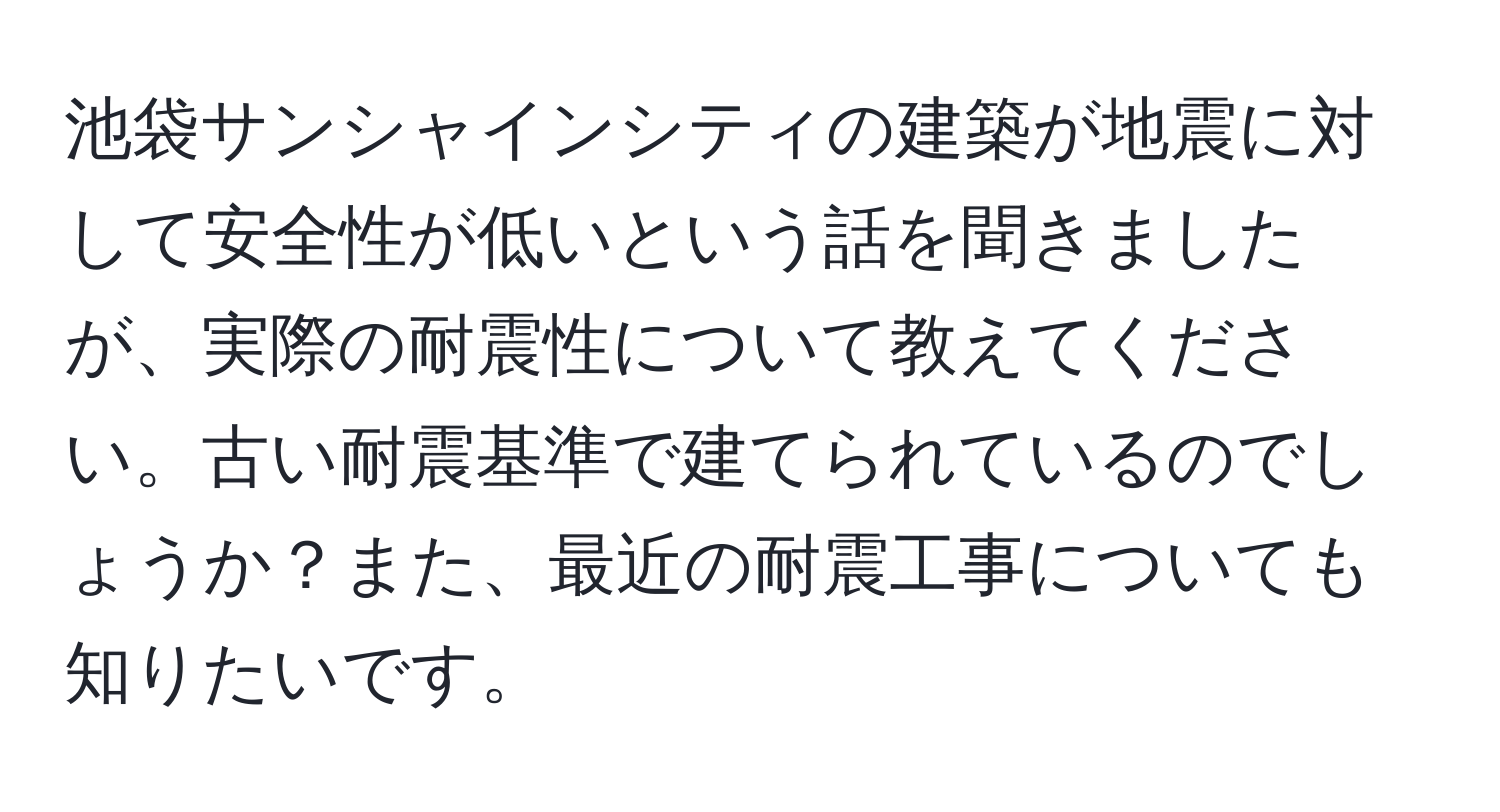 池袋サンシャインシティの建築が地震に対して安全性が低いという話を聞きましたが、実際の耐震性について教えてください。古い耐震基準で建てられているのでしょうか？また、最近の耐震工事についても知りたいです。