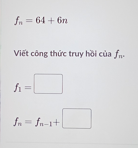 f_n=64+6n
Viết công thức truy hồi của f_n.
f_1=□
f_n=f_n-1+□