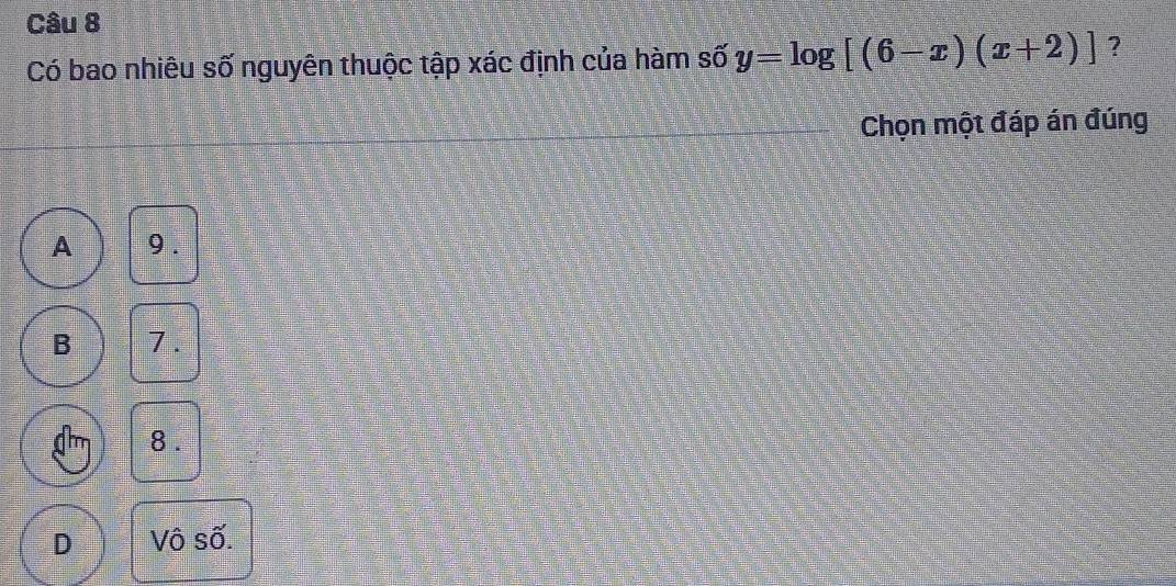 Có bao nhiêu số nguyên thuộc tập xác định của hàm số y=log [(6-x)(x+2)] ?
Chọn một đáp án đúng
A 9.
B 7.
8 .
D Vô số.