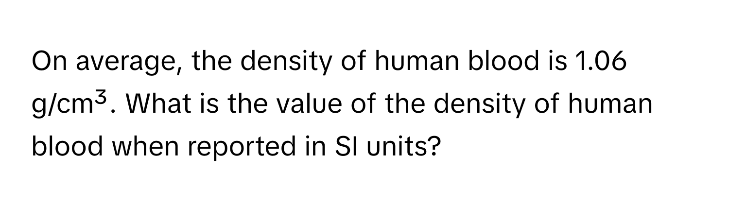 On average, the density of human blood is 1.06 g/cm³. What is the value of the density of human blood when reported in SI units?