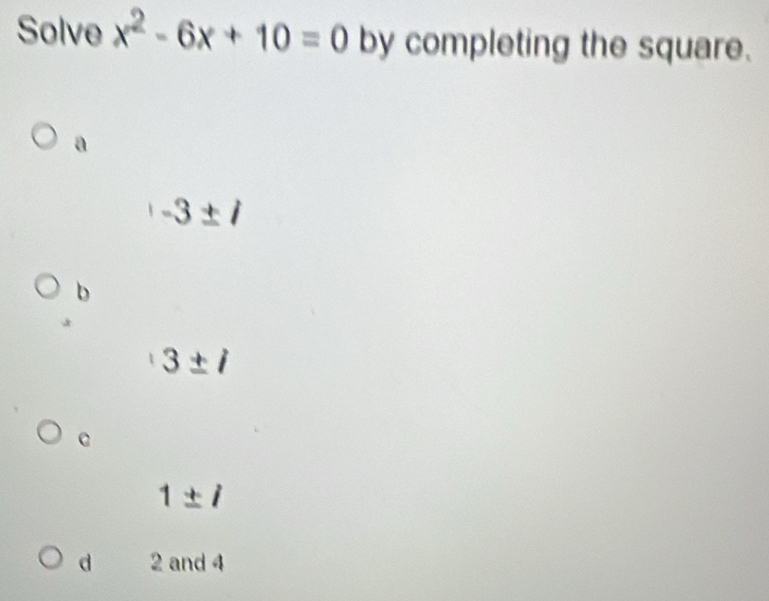 Solve x^2-6x+10=0 by completing the square.
a
-3± i
b
3± i
C
1± i
d 2 and 4