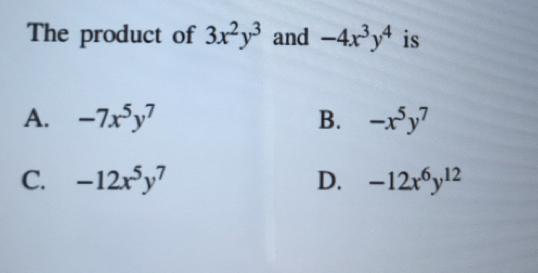 The product of 3x^2y^3 and -4x^3y^4 is
A. -7x^5y^7 B. -x^5y^7
C. -12x^5y^7 D. -12x^6y^(12)